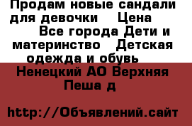 Продам новые сандали для девочки  › Цена ­ 3 500 - Все города Дети и материнство » Детская одежда и обувь   . Ненецкий АО,Верхняя Пеша д.